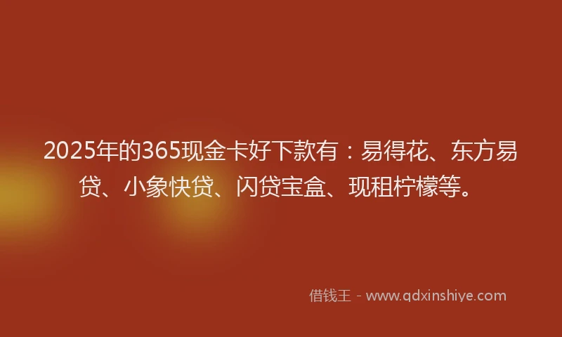 2025年的365现金卡好下款有：易得花、东方易贷、小象快贷、闪贷宝盒、现租柠檬等。