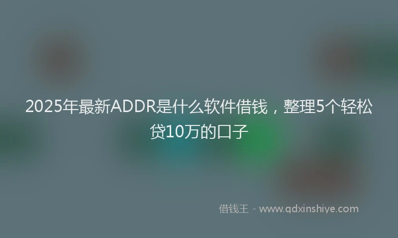 2025年最新ADDR是什么软件借钱，整理5个轻松贷10万的口子
