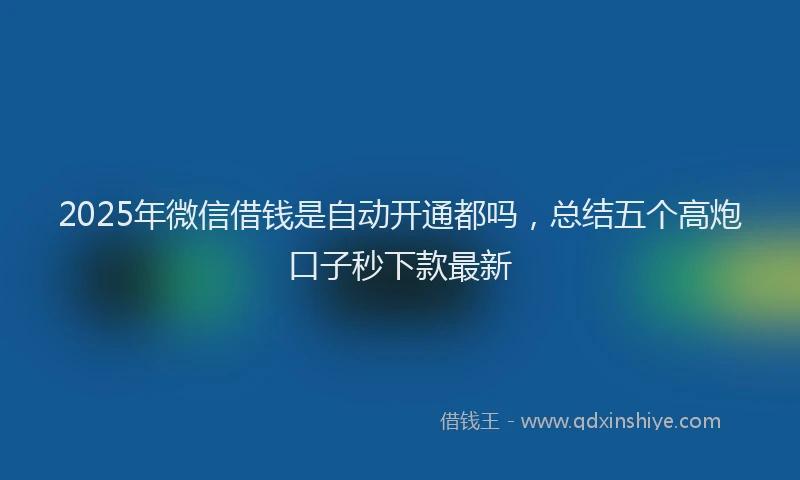 2025年微信借钱是自动开通都吗，总结五个高炮口子秒下款最新