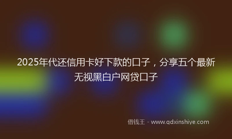 2025年代还信用卡好下款的口子，分享五个最新无视黑白户网贷口子