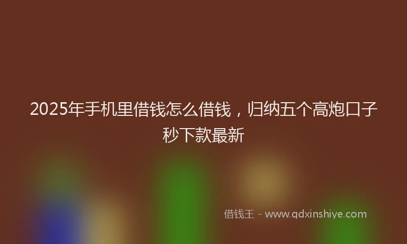 2025年手机里借钱怎么借钱，归纳五个高炮口子秒下款最新