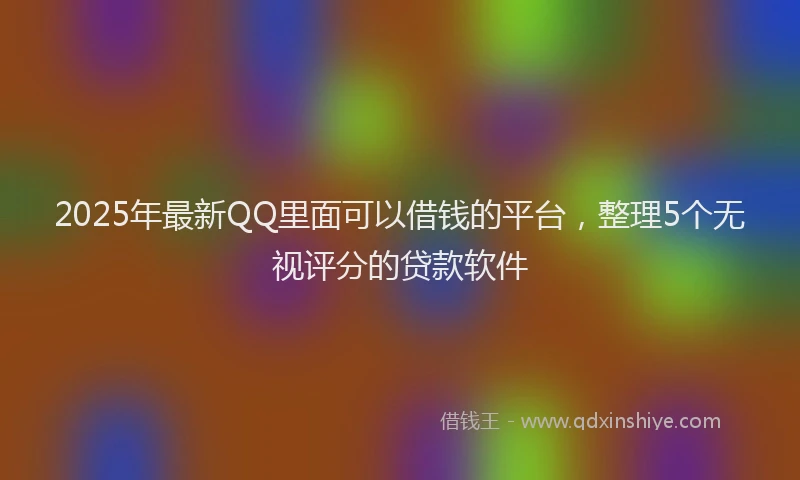 2025年最新QQ里面可以借钱的平台，整理5个无视评分的贷款软件