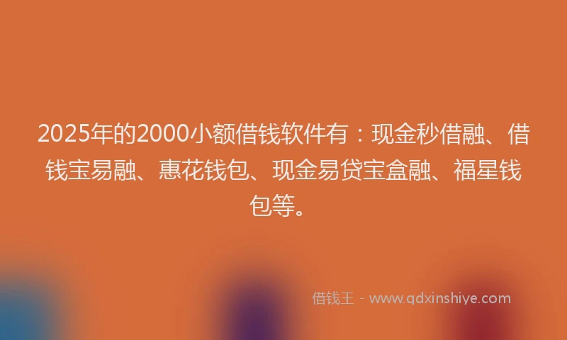 2025年的2000小额借钱软件有：现金秒借融、借钱宝易融、惠花钱包、现金易贷宝盒融、福星钱包等。