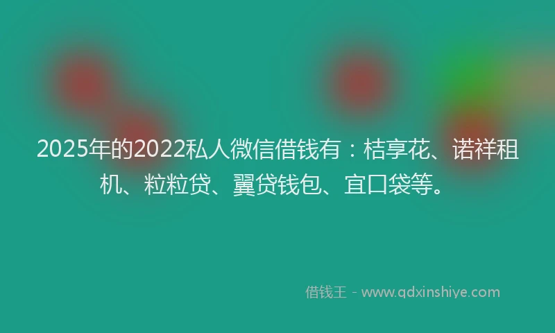 2025年的2022私人微信借钱有：桔享花、诺祥租机、粒粒贷、翼贷钱包、宜口袋等。