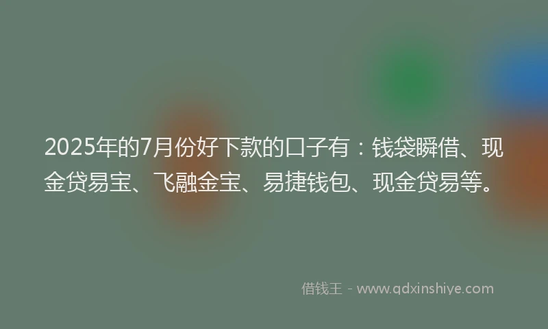 2025年的7月份好下款的口子有：钱袋瞬借、现金贷易宝、飞融金宝、易捷钱包、现金贷易等。