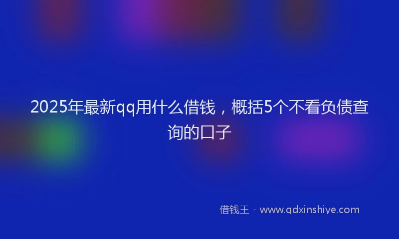 2025年最新qq用什么借钱，概括5个不看负债查询的口子