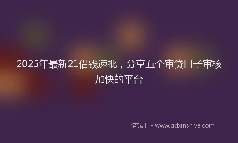 2025年最新21借钱速批，分享五个审贷口子审核加快的平台