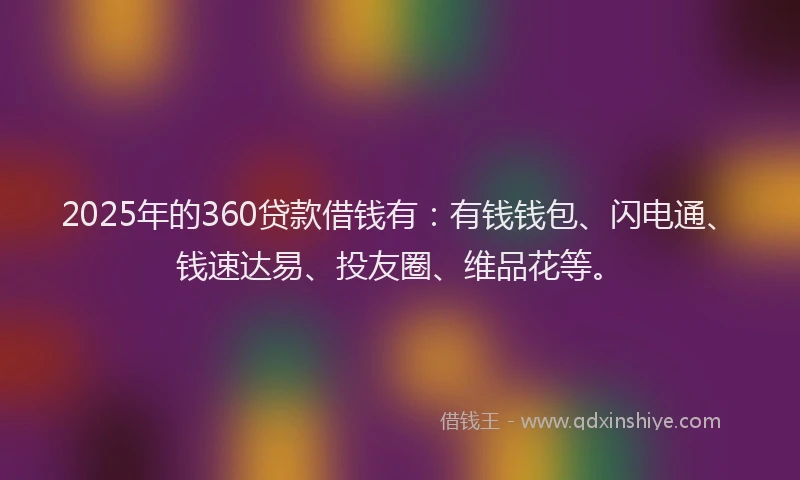 2025年的360贷款借钱有：有钱钱包、闪电通、钱速达易、投友圈、维品花等。