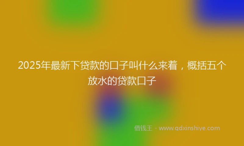 2025年最新下贷款的口子叫什么来着，概括五个放水的贷款口子