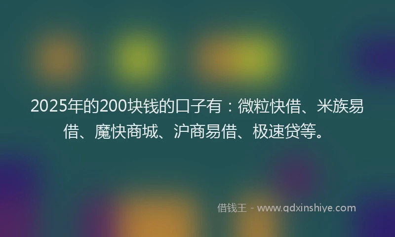 2025年的200块钱的口子有：微粒快借、米族易借、魔快商城、沪商易借、极速贷等。