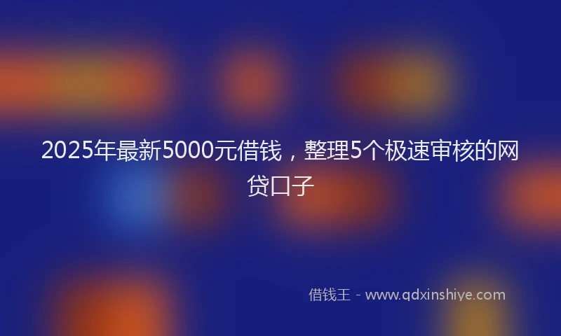 2025年最新5000元借钱，整理5个极速审核的网贷口子