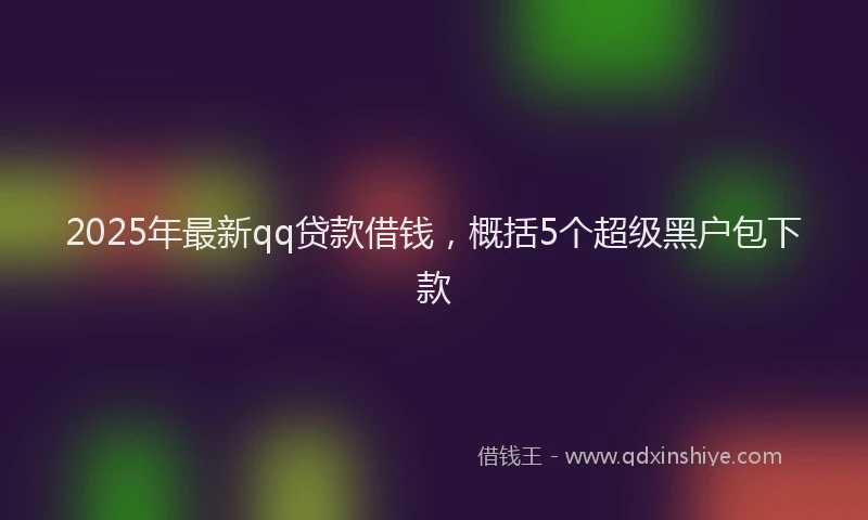2025年最新qq贷款借钱，概括5个超级黑户包下款
