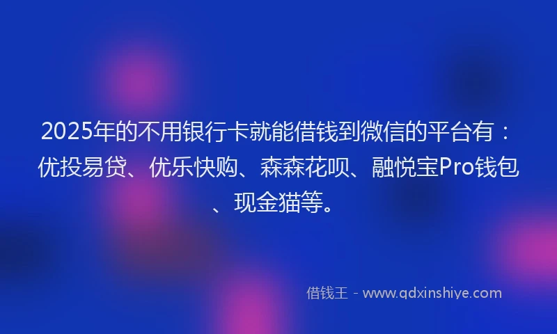 2025年的不用银行卡就能借钱到微信的平台有：优投易贷、优乐快购、森森花呗、融悦宝Pro钱包、现金猫等。
