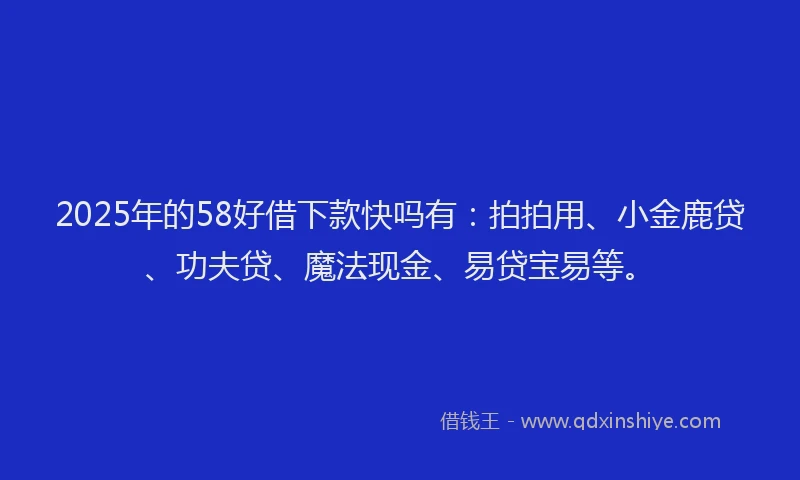 2025年的58好借下款快吗有：拍拍用、小金鹿贷、功夫贷、魔法现金、易贷宝易等。