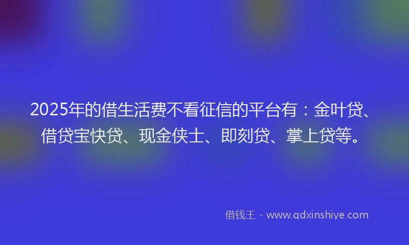 2025年的借生活费不看征信的平台有：金叶贷、借贷宝快贷、现金侠士、即刻贷、掌上贷等。