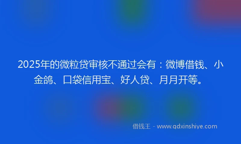 2025年的微粒贷审核不通过会有：微博借钱、小金鸽、口袋信用宝、好人贷、月月开等。
