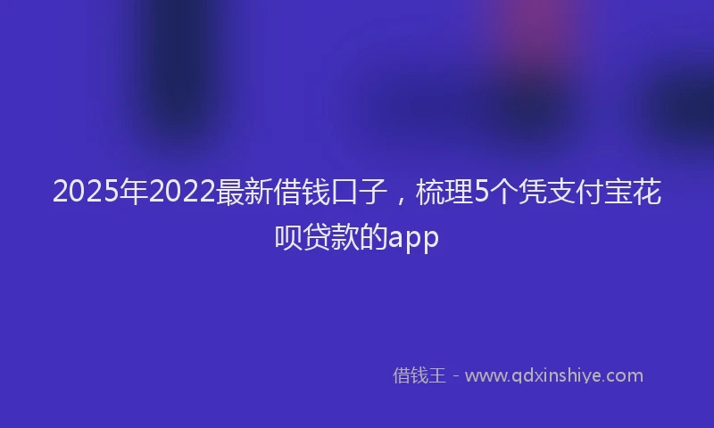 2025年2022最新借钱口子，梳理5个凭支付宝花呗贷款的app