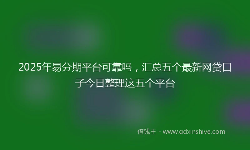 2025年易分期平台可靠吗，汇总五个最新网贷口子今日整理这五个平台