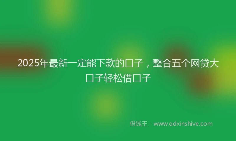 2025年最新一定能下款的口子，整合五个网贷大口子轻松借口子