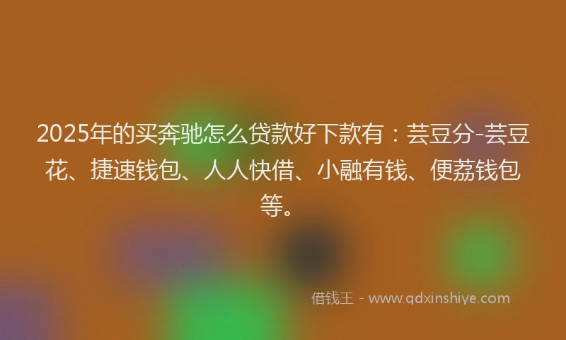 2025年的买奔驰怎么贷款好下款有：芸豆分-芸豆花、捷速钱包、人人快借、小融有钱、便荔钱包等。