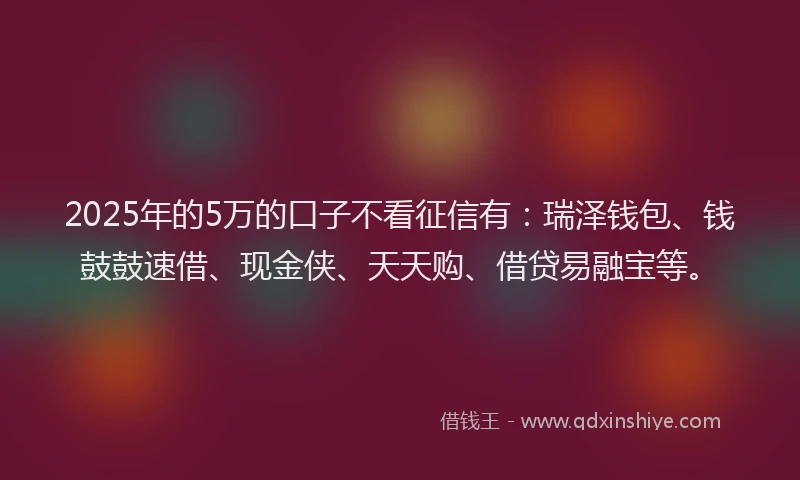 2025年的5万的口子不看征信有：瑞泽钱包、钱鼓鼓速借、现金侠、天天购、借贷易融宝等。