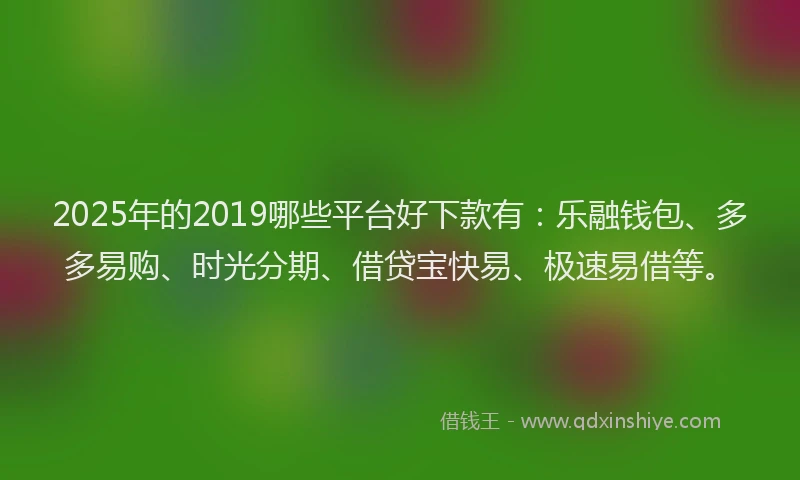 2025年的2019哪些平台好下款有：乐融钱包、多多易购、时光分期、借贷宝快易、极速易借等。