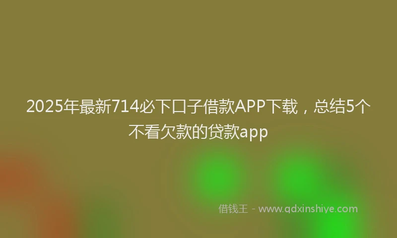 2025年最新714必下口子借款APP下载，总结5个不看欠款的贷款app
