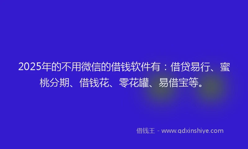 2025年的不用微信的借钱软件有：借贷易行、蜜桃分期、借钱花、零花罐、易借宝等。