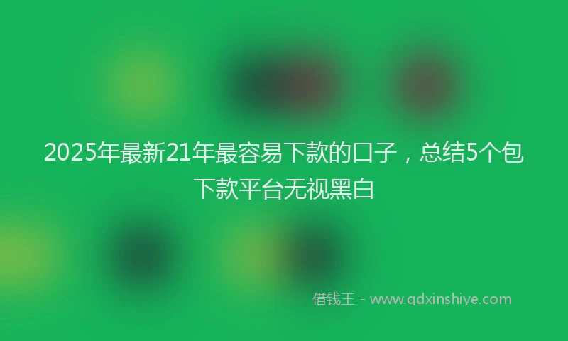 2025年最新21年最容易下款的口子，总结5个包下款平台无视黑白
