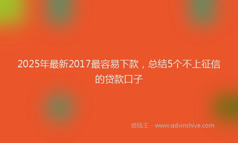 2025年最新2017最容易下款，总结5个不上征信的贷款口子