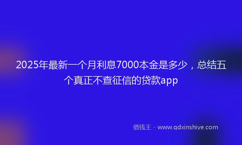 2025年最新一个月利息7000本金是多少，总结五个真正不查征信的贷款app