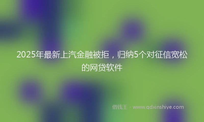 2025年最新上汽金融被拒，归纳5个对征信宽松的网贷软件