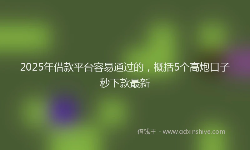 2025年借款平台容易通过的，概括5个高炮口子秒下款最新
