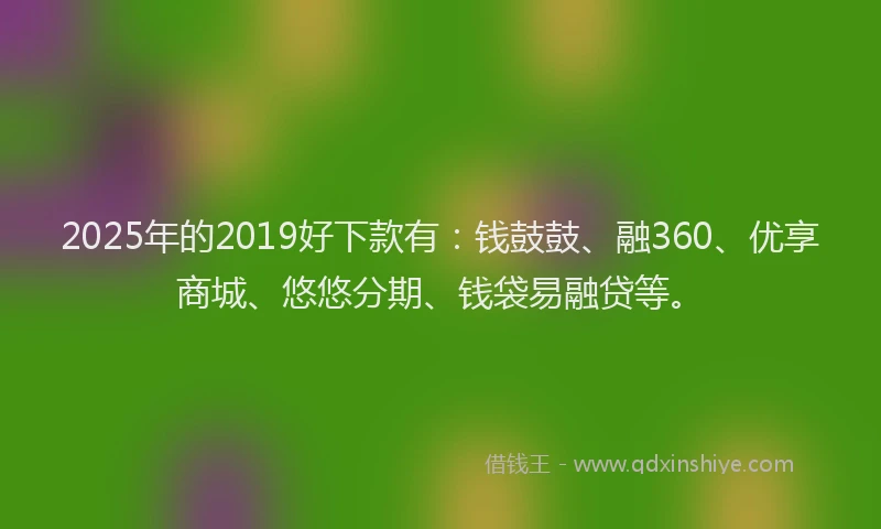 2025年的2019好下款有：钱鼓鼓、融360、优享商城、悠悠分期、钱袋易融贷等。