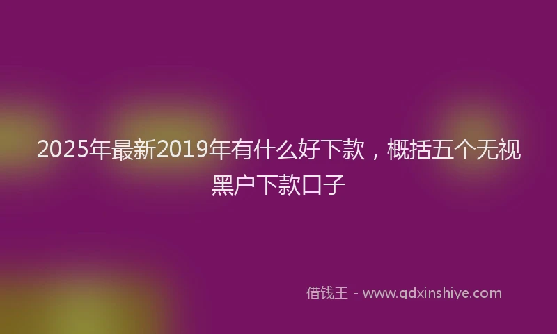 2025年最新2019年有什么好下款，概括五个无视黑户下款口子