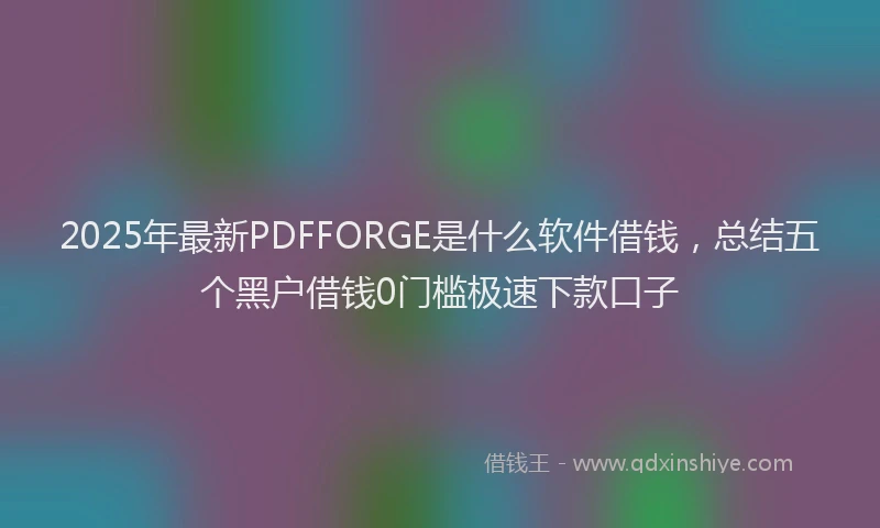 2025年最新PDFFORGE是什么软件借钱，总结五个黑户借钱0门槛极速下款口子