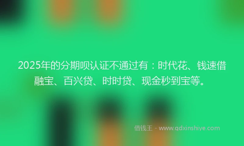 2025年的分期呗认证不通过有：时代花、钱速借融宝、百兴贷、时时贷、现金秒到宝等。