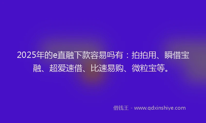2025年的e直融下款容易吗有：拍拍用、瞬借宝融、超爱速借、比速易购、微粒宝等。