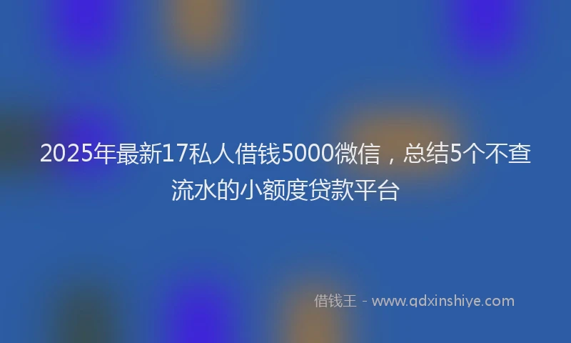2025年最新17私人借钱5000微信，总结5个不查流水的小额度贷款平台