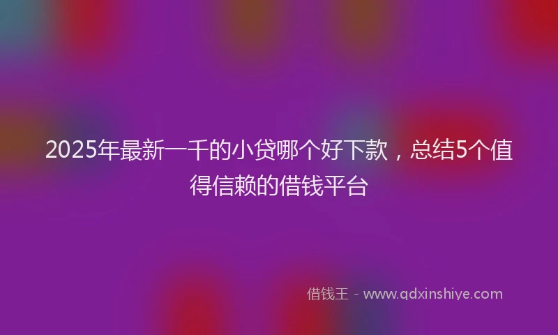 2025年最新一千的小贷哪个好下款，总结5个值得信赖的借钱平台