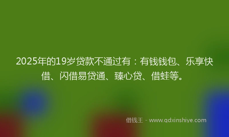2025年的19岁贷款不通过有：有钱钱包、乐享快借、闪借易贷通、臻心贷、借蛙等。