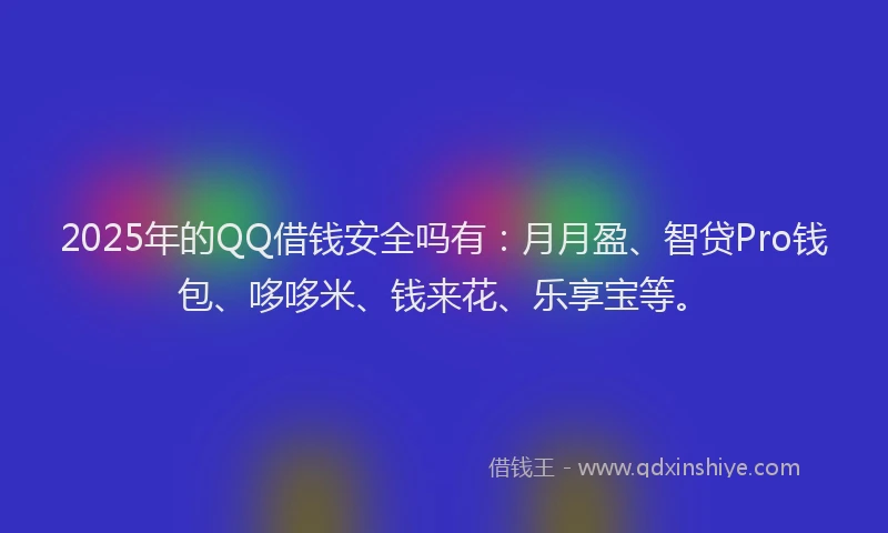 2025年的QQ借钱安全吗有：月月盈、智贷Pro钱包、哆哆米、钱来花、乐享宝等。