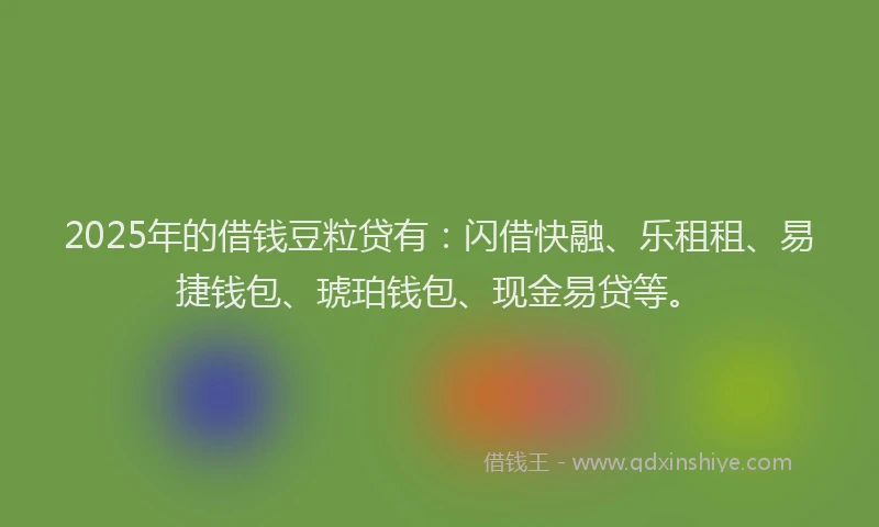 2025年的借钱豆粒贷有：闪借快融、乐租租、易捷钱包、琥珀钱包、现金易贷等。