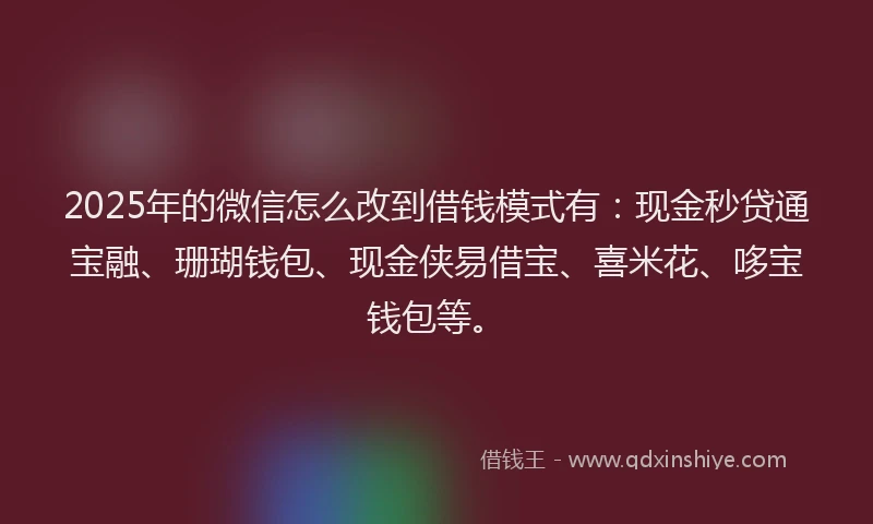 2025年的微信怎么改到借钱模式有：现金秒贷通宝融、珊瑚钱包、现金侠易借宝、喜米花、哆宝钱包等。