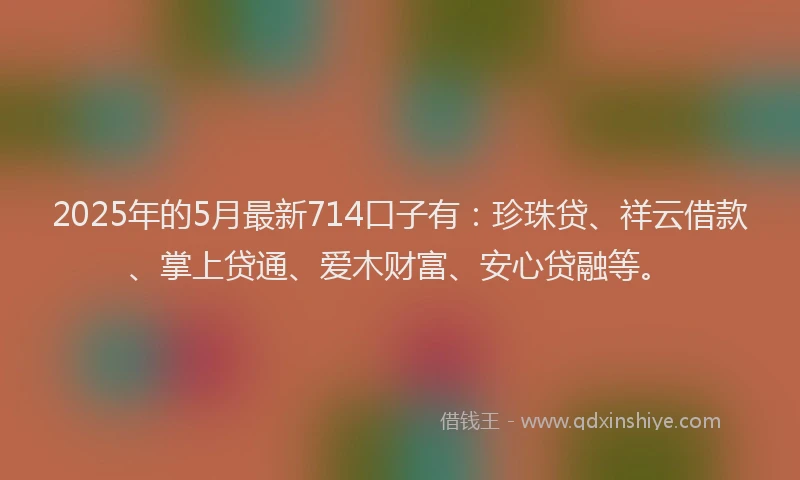 2025年的5月最新714口子有：珍珠贷、祥云借款、掌上贷通、爱木财富、安心贷融等。