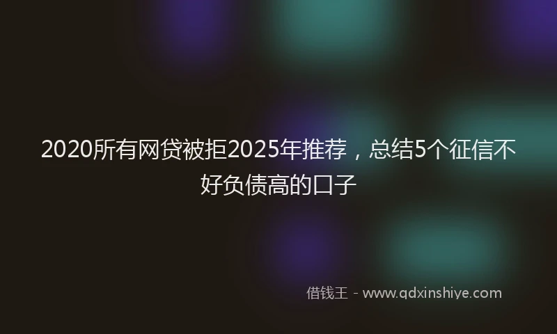 2020所有网贷被拒2025年推荐，总结5个征信不好负债高的口子