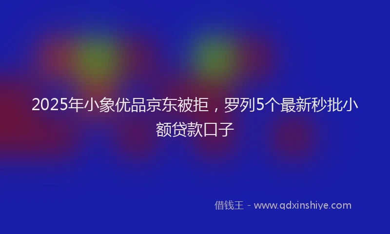 2025年小象优品京东被拒，罗列5个最新秒批小额贷款口子