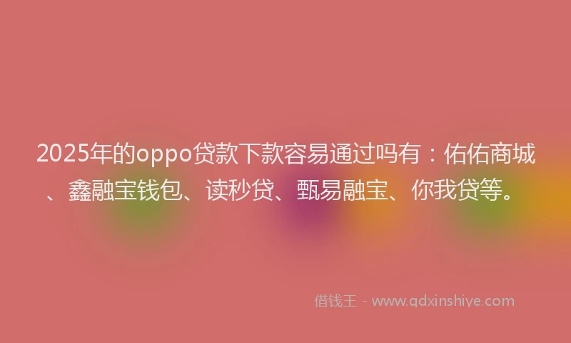2025年的oppo贷款下款容易通过吗有：佑佑商城、鑫融宝钱包、读秒贷、甄易融宝、你我贷等。
