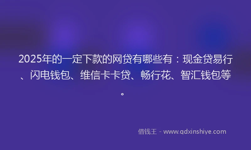 2025年的一定下款的网贷有哪些有：现金贷易行、闪电钱包、维信卡卡贷、畅行花、智汇钱包等。