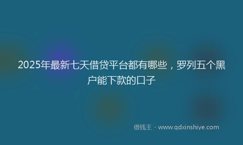 2025年最新七天借贷平台都有哪些，罗列五个黑户能下款的口子